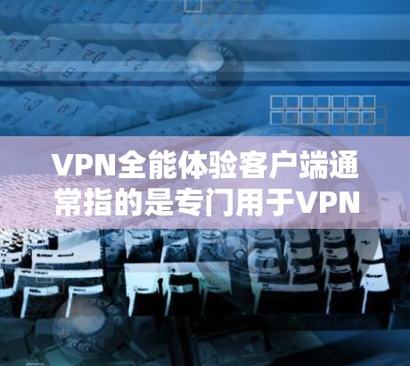 VPN全能体验客户端通常指的是专门用于VPN登录和管理的应用程序，类似于端到端（ETP）服务。这些客户端可以帮助用户创建、管理、访问和管理VPN服务，涵盖流媒体、游戏、视频会议、文件传输等多种用途