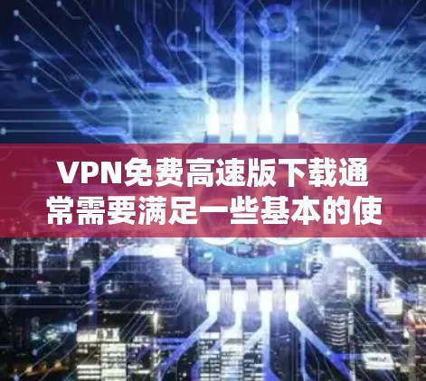 VPN免费高速版下载通常需要满足一些基本的使用限制，例如访问某些网站的权限、下载文件的权限等。以下是一些可能的解决方案