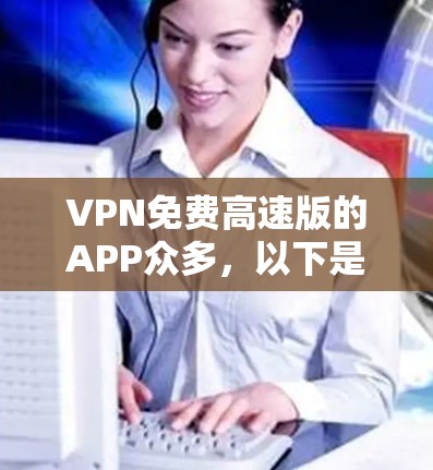 VPN免费高速版的APP众多，以下是一些推荐，帮助您根据需求做出选择