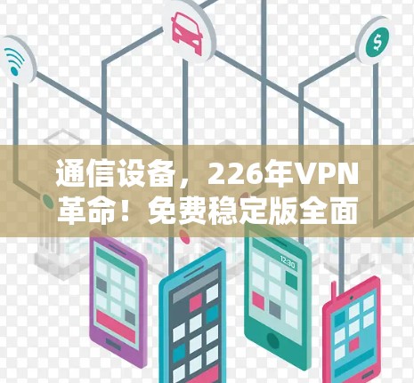 通信设备,226年VPN革命!免费稳定版全面升级