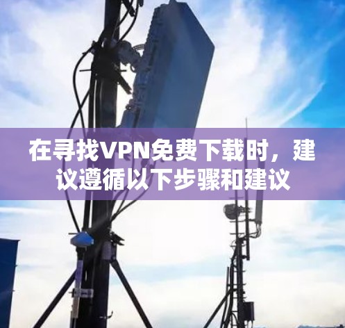 在寻找VPN免费下载时,建议遵循以下步骤和建议