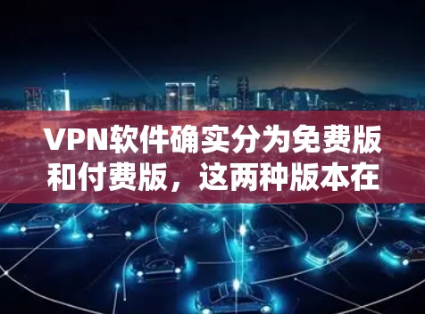 <strong>VPN软件</strong>确实分为免费版和付费版,这两种版本在功能和用户体验上有所不同。以下是详细的总结