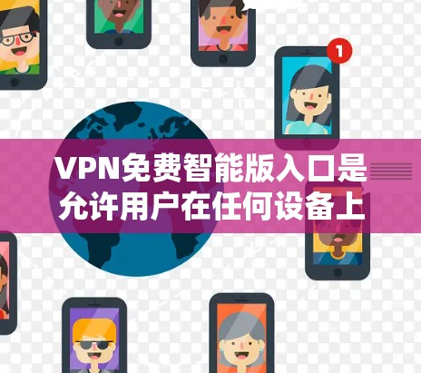 VPN免费智能版入口是允许用户在任何设备上访问网络的网站和应用程序。以下是几个主要的VPN免费版入口,以及如何使用它们