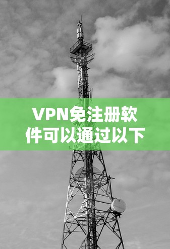 VPN免注册软件可以通过以下几种方式获取