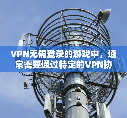 VPN无需登录的游戏中，通常需要通过特定的VPN协议（如VPN协议）连接到服务器。以下是对游戏中的VPN功能的详细分析和建议