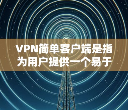 VPN简单客户端是指为用户提供一个易于使用的网络连接工具，允许用户在互联网上安全访问目标服务器的简单版软件。以下是一个简单的<strong>VPN客户端</strong>的步骤说明