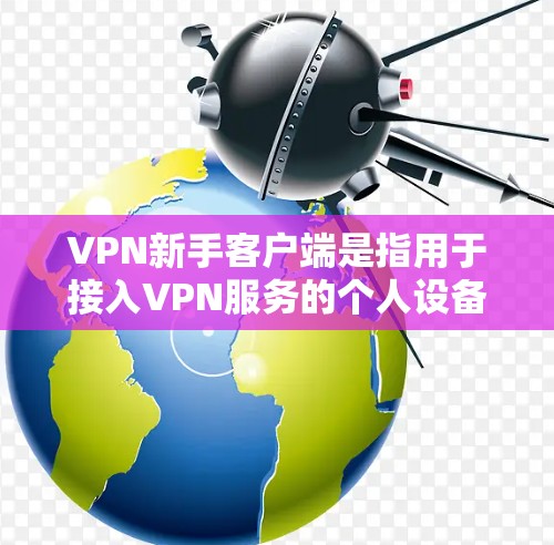 VPN新手客户端是指用于接入VPN服务的个人设备，通常指手机、电脑或平板电脑等。以下是关于VPN新手客户端的一些基本信息和使用指南