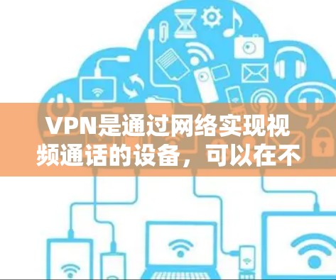 VPN是通过网络实现视频通话的设备，可以在不直接连接到目标服务器的情况下进行视频通话，并且确保数据的安全传输。以下是关于VPN的详细指南