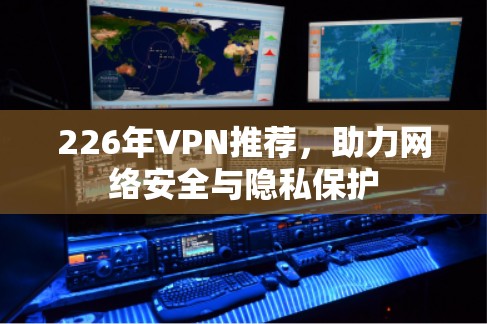 226年VPN推荐，助力网络安全与隐私保护