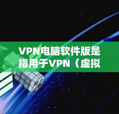 VPN电脑软件版是指用于VPN(虚拟网络)的电脑软件。这些软件通常可以帮助用户远程访问互联网,提供安全的网络连接。以下是几种常见的VPN电脑软件及其特点