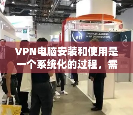 VPN电脑安装和使用是一个系统化的过程,需要耐心和细致的处理。以下是对VPN电脑安装体验的详细总结
