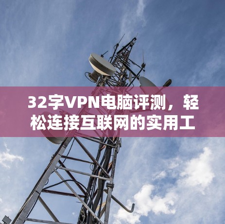 32字VPN电脑评测，轻松连接互联网的实用工具