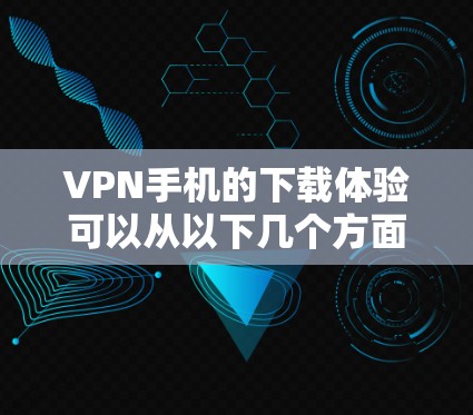 VPN手机的下载体验可以从以下几个方面进行评估和推荐
