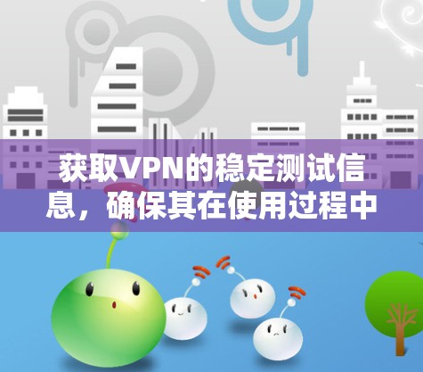 获取VPN的稳定测试信息,确保其在使用过程中不会因不稳定而带来问题,需要按照以下步骤进行