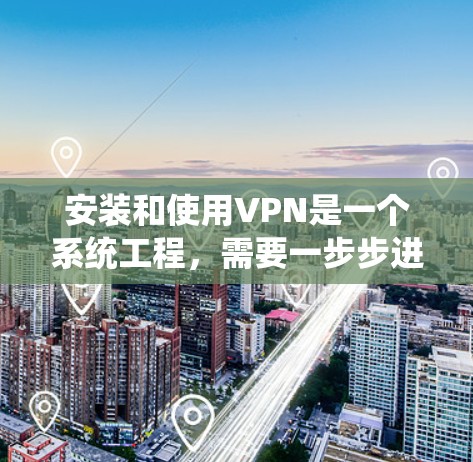 安装和使用VPN是一个系统工程,需要一步步进行,以下是一个有条理的指南,帮助你顺利完成