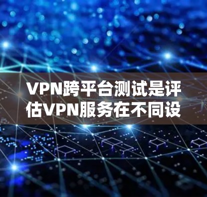 VPN跨平台测试是评估VPN服务在不同设备或平台上的性能和安全性的重要步骤。以下是对该问题的逐步解释和答案