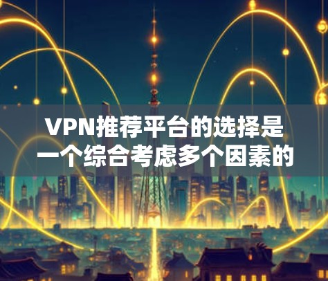 VPN推荐平台的选择是一个综合考虑多个因素的过程,以下是一个有条理的总结,帮助您做出明智的选择