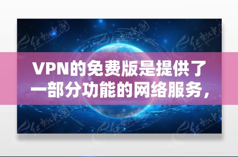 VPN的免费版是提供了一部分功能的网络服务,但实际使用时需要付费才能获得。以下是关于VPN免费版的一些关键点