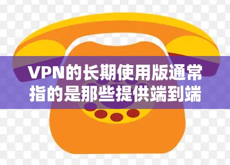 VPN的长期使用版通常指的是那些提供端到端加密和高度安全性的VPN服务。以下是对长期使用版的详细说明
