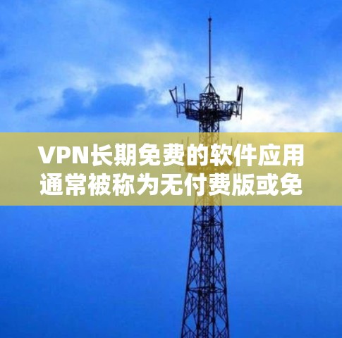 VPN长期免费的软件应用通常被称为无付费版或免费VPN。以下是几种常见的长期免费VPNAPP及其特点