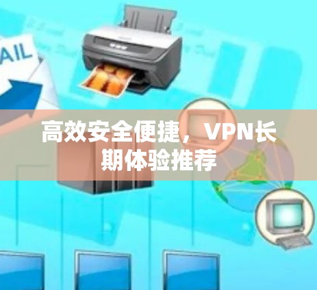 高效安全便捷，VPN长期体验推荐