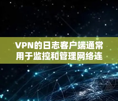 VPN的日志客户端通常用于监控和管理网络连接的状态、流量使用情况、连接状态、网络延迟、安全协议等信息。这些日志有助于用户了解网络环境，优化配置，避免网络问题