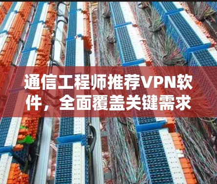 通信工程师推荐<strong>VPN软件</strong>,全面覆盖关键需求