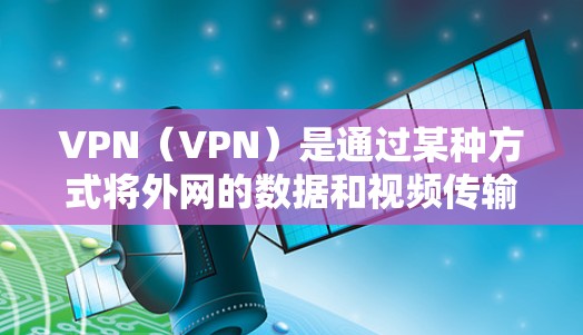 VPN（VPN）是通过某种方式将外网的数据和视频传输到内部服务器，方便用户观看或下载。以下是几种常见的VPN类型，以及如何选择和使用它们