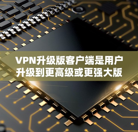 VPN升级版客户端是用户升级到更高级或更强大版本的VPN服务后，专门针对客户端设计的功能和功能。以下是升级版客户端的一些主要功能和特点