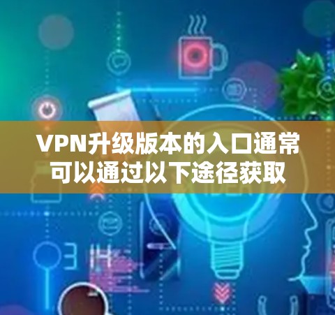 VPN升级版本的入口通常可以通过以下途径获取
