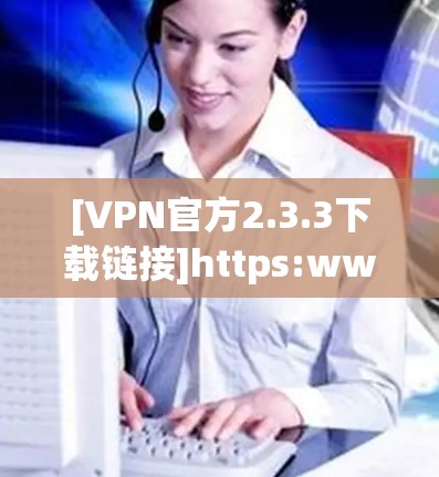 [VPN官方2.3.3下载链接]https:www.vpn.com/2.3.3-downloads/