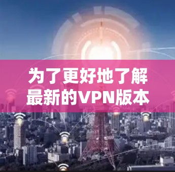 为了更好地了解最新的VPN版本及其性能和设置,以下是详细的步骤和建议