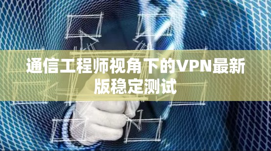 通信工程师视角下的VPN最新版稳定测试