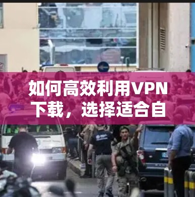如何高效利用VPN下载,选择适合自己的下载模式