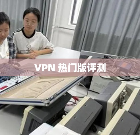 VPN 热门版评测 VPN 热门版评测