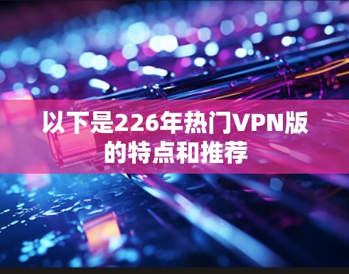 以下是226年热门VPN版的特点和推荐