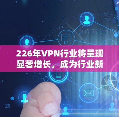 226年VPN行业将呈现显著增长，成为行业新焦点