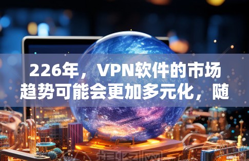 226年,<strong>VPN软件</strong>的市场趋势可能会更加多元化,随着技术进步和用户需求的变化。以下是一些可能在226年成为热门<strong>VPN软件</strong>的推荐类型,以及具体推荐