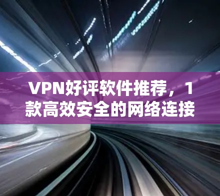 VPN好评软件推荐,1款高效安全的网络连接工具