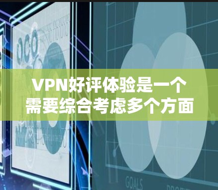 VPN好评体验是一个需要综合考虑多个方面的问题。以下是一些常见的VPN平台及其好评情况