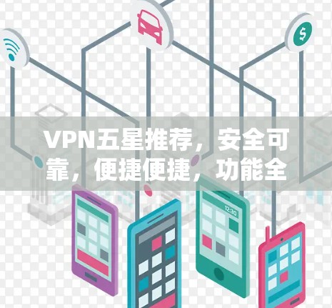 VPN五星推荐，安全可靠，便捷便捷，功能全面，放心使用