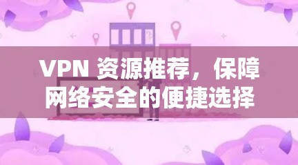 VPN 资源推荐,保障网络安全的便捷选择