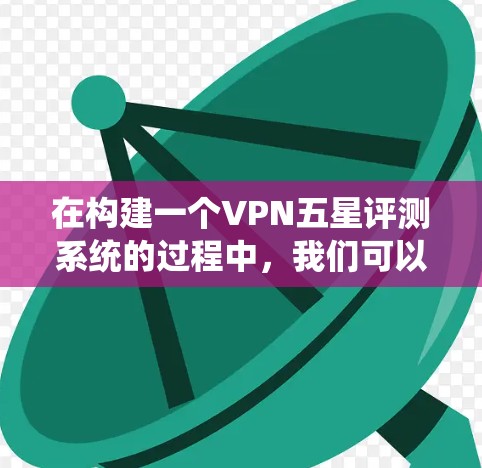 在构建一个VPN五星评测系统的过程中,我们可以考虑以下几点 在构建一个VPN五星评测系统的过程中,我们可以考虑以下几点