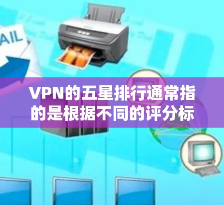 VPN的五星排行通常指的是根据不同的评分标准对VPN服务进行评价和排名。以下是一个常见的评分标准和如何根据评分来选择好服务的建议