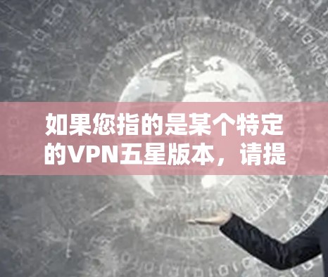 如果您指的是某个特定的VPN五星版本，请提供更多细节，以便我更好地为您解答