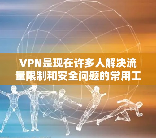 VPN是现在许多人解决流量限制和安全问题的常用工具。以下是一些优质的VPN推荐，涵盖了多种功能和设备兼容性