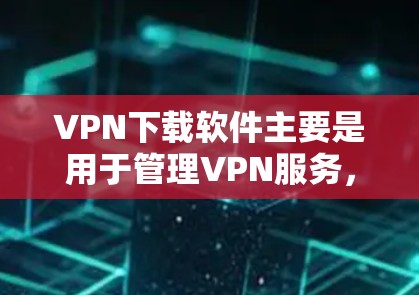 VPN下载软件主要是用于管理VPN服务，比如 NordVPN、VLC VPN 等。以下是简单步骤，帮助您下载并安装这些软件