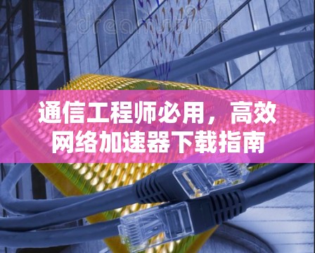 通信工程师必用，高效<strong>网络加速</strong>器下载指南