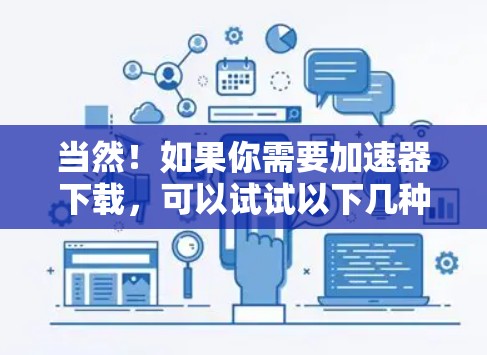 当然！如果你需要加速器下载，可以试试以下几种常用工具