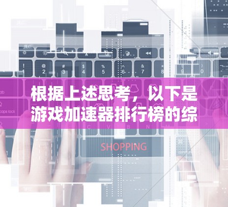 根据上述思考，以下是游戏加速器排行榜的综合分析和排序，考虑了广告成本、平台支持、优化效果、价格和用户评价等因素